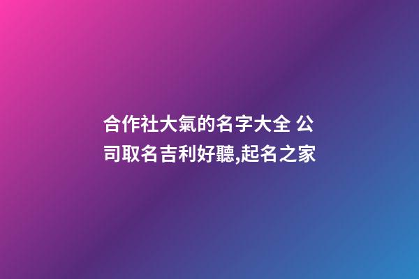合作社大氣的名字大全 公司取名吉利好聽,起名之家-第1張-公司起名-玄機派